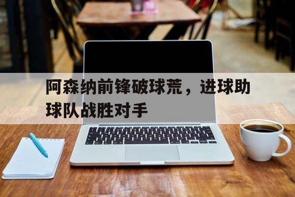 阿森纳前锋破球荒，进球助球队战胜对手
