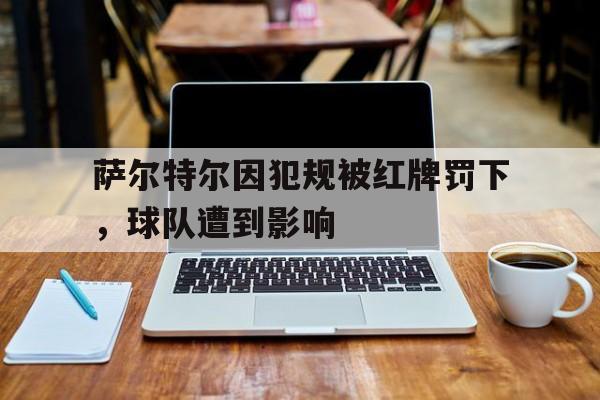 萨尔特尔因犯规被红牌罚下，球队遭到影响