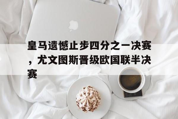 皇马遗憾止步四分之一决赛，尤文图斯晋级欧国联半决赛