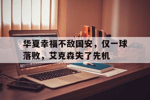 华夏幸福不敌国安，仅一球落败，艾克森失了先机