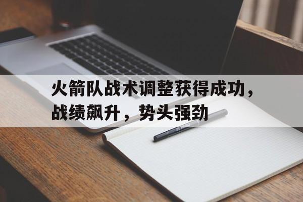 火箭队战术调整获得成功，战绩飙升，势头强劲