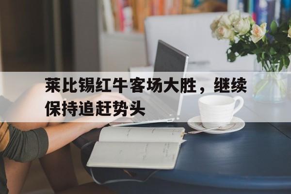 莱比锡红牛客场大胜，继续保持追赶势头