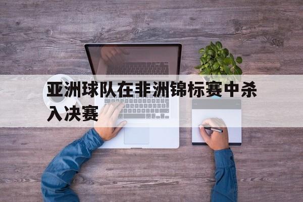 亚洲球队在非洲锦标赛中杀入决赛