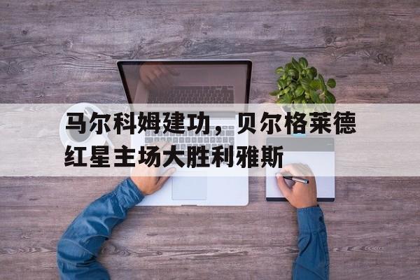 马尔科姆建功，贝尔格莱德红星主场大胜利雅斯