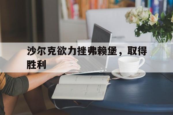 沙尔克欲力挫弗赖堡，取得胜利
