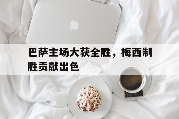 巴萨主场大获全胜，梅西制胜贡献出色
